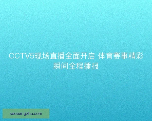 CCTV5现场直播全面开启 体育赛事精彩瞬间全程播报