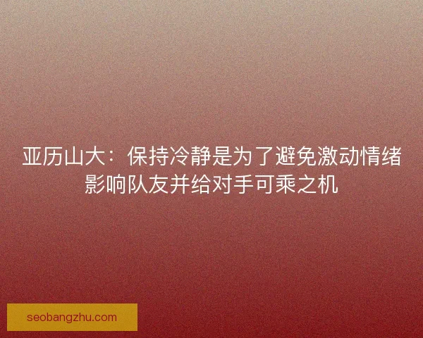 亚历山大：保持冷静是为了避免激动情绪影响队友并给对手可乘之机