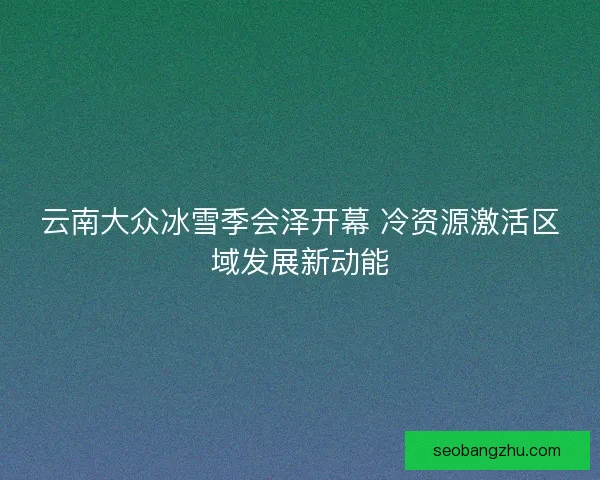 云南大众冰雪季会泽开幕 冷资源激活区域发展新动能