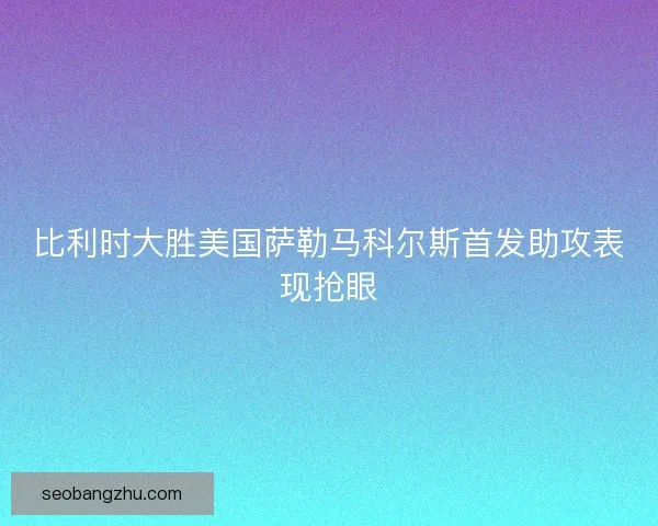 比利时大胜美国萨勒马科尔斯首发助攻表现抢眼