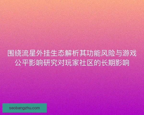 围绕流星外挂生态解析其功能风险与游戏公平影响研究对玩家社区的长期影响