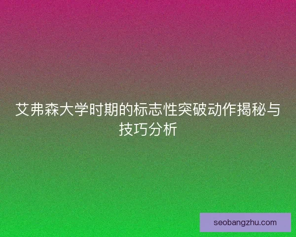 艾弗森大学时期的标志性突破动作揭秘与技巧分析