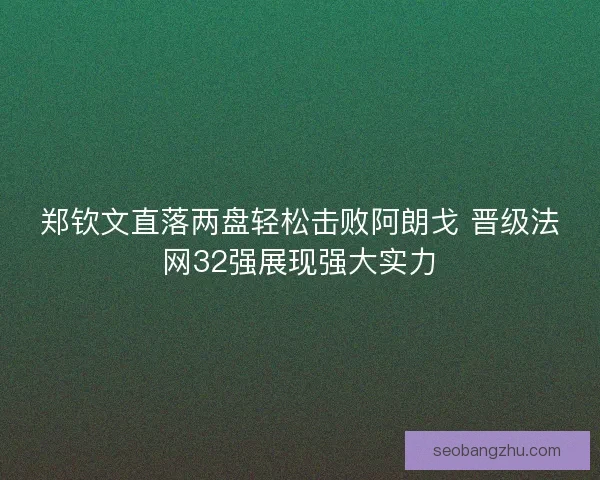 郑钦文直落两盘轻松击败阿朗戈 晋级法网32强展现强大实力