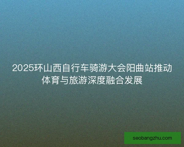 2025环山西自行车骑游大会阳曲站推动体育与旅游深度融合发展