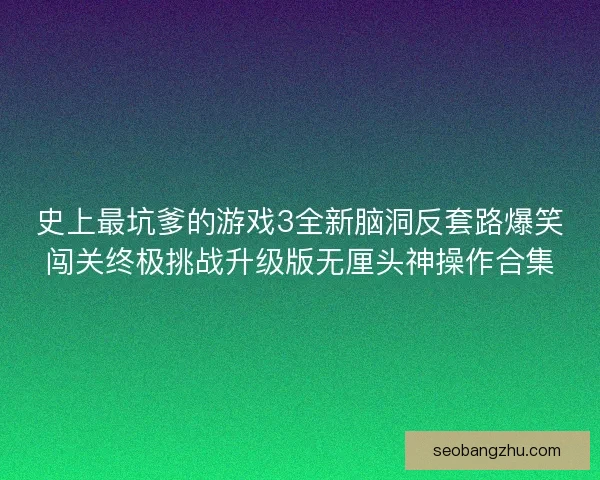史上最坑爹的游戏3全新脑洞反套路爆笑闯关终极挑战升级版无厘头神操作合集