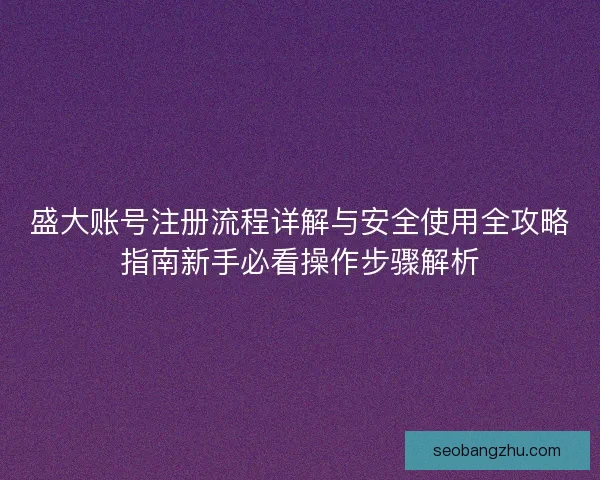 盛大账号注册流程详解与安全使用全攻略指南新手必看操作步骤解析
