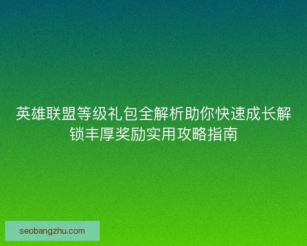 英雄联盟等级礼包全解析助你快速成长解锁丰厚奖励实用攻略指南