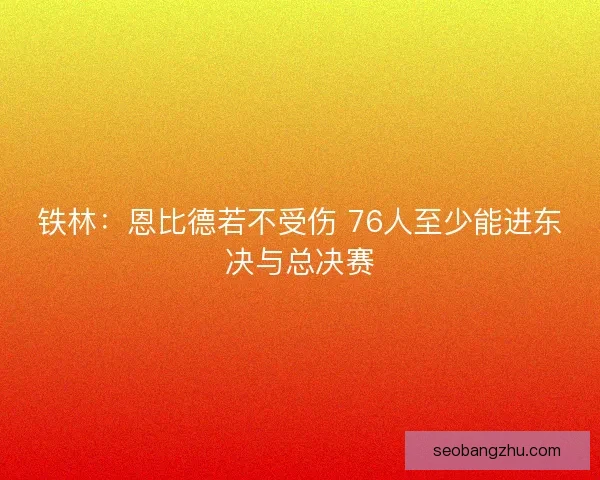 铁林：恩比德若不受伤 76人至少能进东决与总决赛