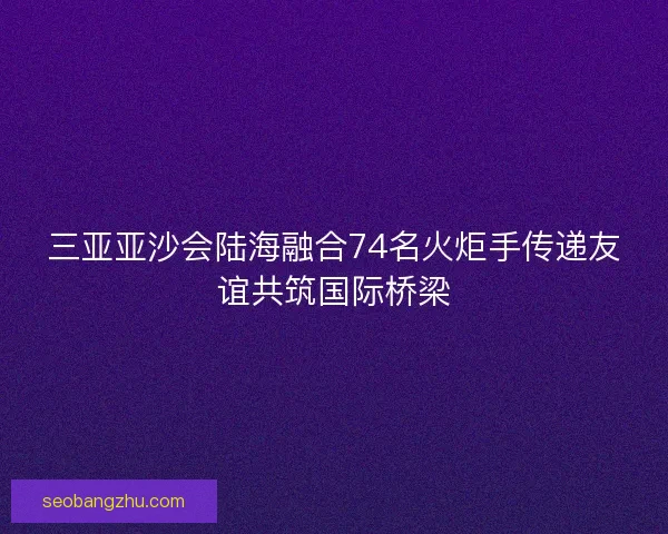 三亚亚沙会陆海融合74名火炬手传递友谊共筑国际桥梁