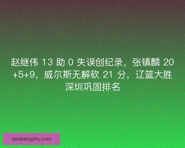 赵继伟 13 助 0 失误创纪录，张镇麟 20+5+9，威尔斯无解砍 21 分，辽篮大胜深圳巩固排名