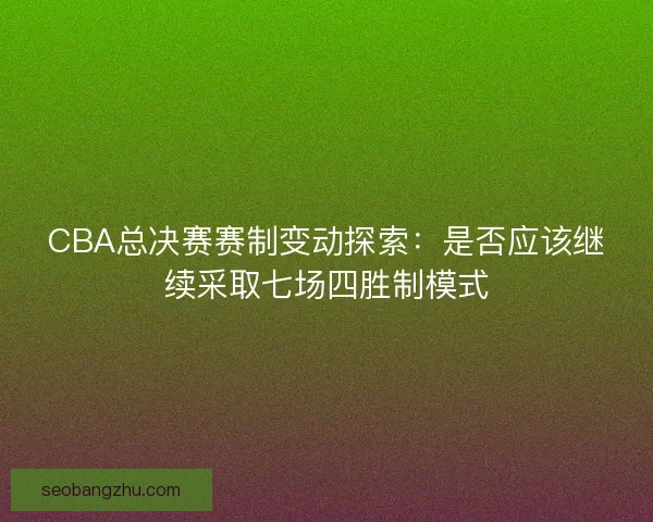 CBA总决赛赛制变动探索：是否应该继续采取七场四胜制模式