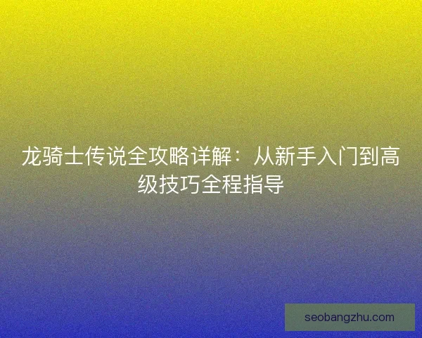 龙骑士传说全攻略详解：从新手入门到高级技巧全程指导