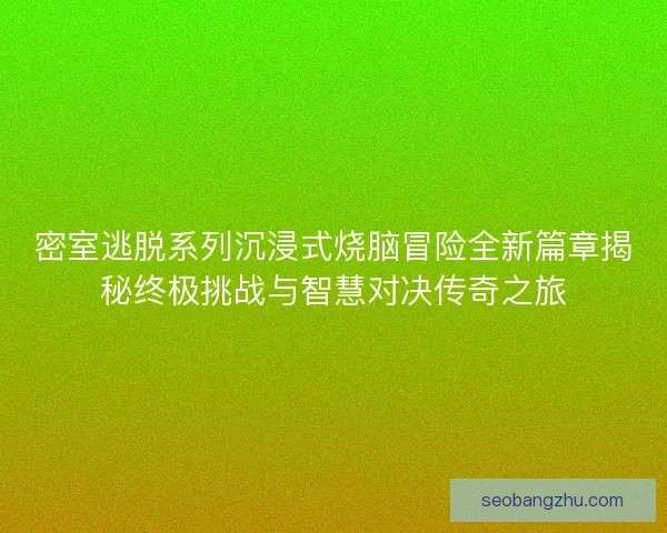 密室逃脱系列沉浸式烧脑冒险全新篇章揭秘终极挑战与智慧对决传奇之旅