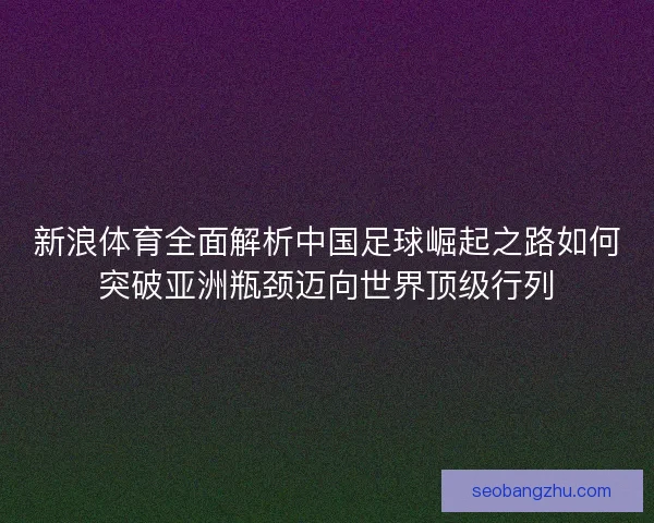 新浪体育全面解析中国足球崛起之路如何突破亚洲瓶颈迈向世界顶级行列