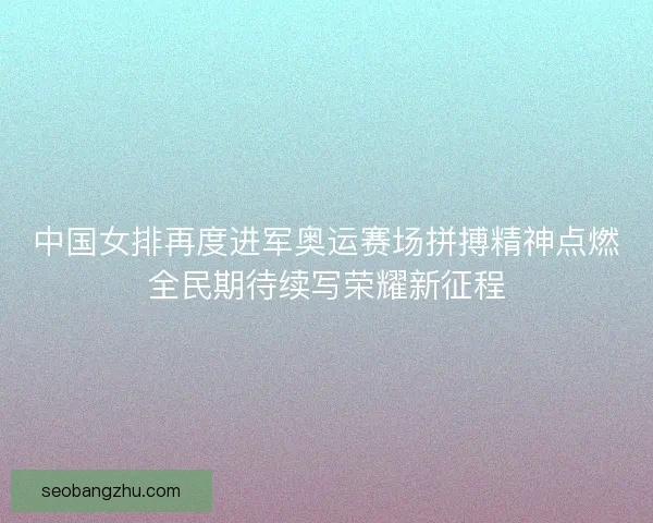中国女排再度进军奥运赛场拼搏精神点燃全民期待续写荣耀新征程
