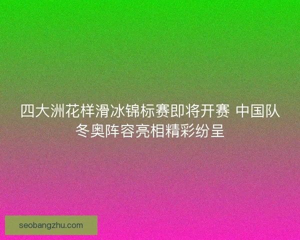 四大洲花样滑冰锦标赛即将开赛 中国队冬奥阵容亮相精彩纷呈