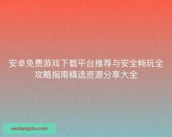 安卓免费游戏下载平台推荐与安全畅玩全攻略指南精选资源分享大全