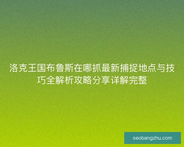 洛克王国布鲁斯在哪抓最新捕捉地点与技巧全解析攻略分享详解完整