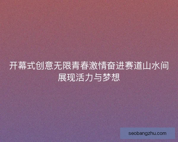 开幕式创意无限青春激情奋进赛道山水间展现活力与梦想
