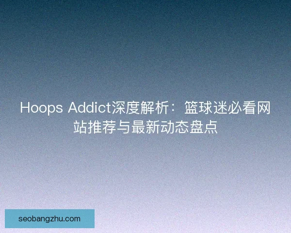 Hoops Addict深度解析：篮球迷必看网站推荐与最新动态盘点